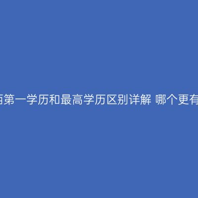 广西第一学历和最高学历区别详解 哪个更有用